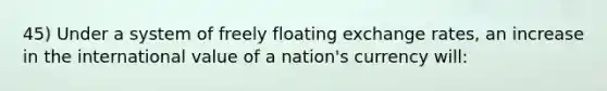 45) Under a system of freely floating exchange rates, an increase in the international value of a nation's currency will: