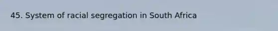 45. System of racial segregation in South Africa