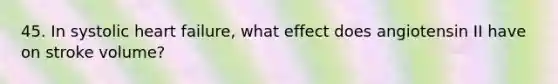 45. In systolic heart failure, what effect does angiotensin II have on stroke volume?