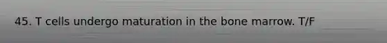 45. T cells undergo maturation in the bone marrow. T/F