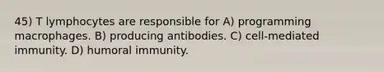 45) T lymphocytes are responsible for A) programming macrophages. B) producing antibodies. C) cell-mediated immunity. D) humoral immunity.