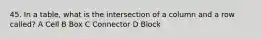 45. In a table, what is the intersection of a column and a row called? A Cell B Box C Connector D Block