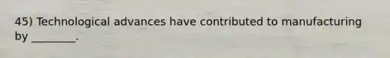 45) Technological advances have contributed to manufacturing by ________.