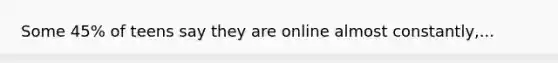 Some 45% of teens say they are online almost constantly,...