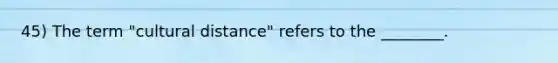 45) The term "cultural distance" refers to the ________.