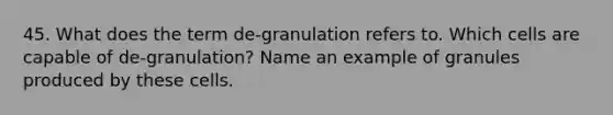 45. What does the term de-granulation refers to. Which cells are capable of de-granulation? Name an example of granules produced by these cells.