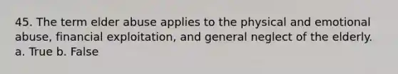 45. The term elder abuse applies to the physical and emotional abuse, financial exploitation, and general neglect of the elderly. a. True b. False