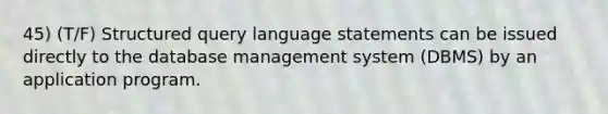 45) (T/F) Structured query language statements can be issued directly to the database management system (DBMS) by an application program.