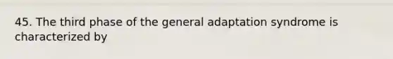 45. The third phase of the general adaptation syndrome is characterized by