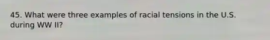 45. What were three examples of racial tensions in the U.S. during WW II?