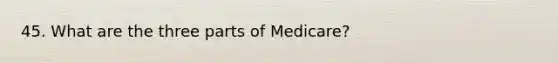 45. What are the three parts of Medicare?