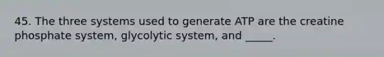 45. The three systems used to generate ATP are the creatine phosphate system, glycolytic system, and _____.