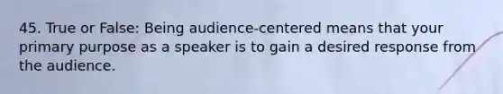 45. True or False: Being audience-centered means that your primary purpose as a speaker is to gain a desired response from the audience.