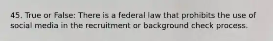 45. True or False: There is a federal law that prohibits the use of social media in the recruitment or background check process.