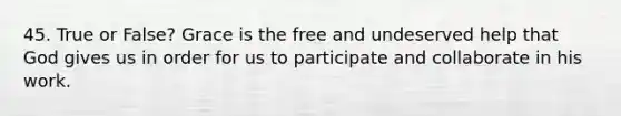 45. True or False? Grace is the free and undeserved help that God gives us in order for us to participate and collaborate in his work.