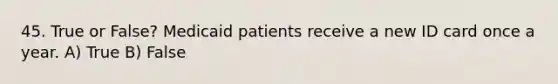 45. True or False? Medicaid patients receive a new ID card once a year. A) True B) False