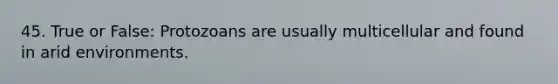 45. True or False: Protozoans are usually multicellular and found in arid environments.