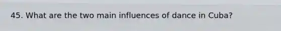 45. What are the two main influences of dance in Cuba?