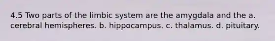 4.5 Two parts of the limbic system are the amygdala and the a. cerebral hemispheres. b. hippocampus. c. thalamus. d. pituitary.