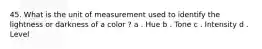 45. What is the unit of measurement used to identify the lightness or darkness of a color ? a . Hue b . Tone c . Intensity d . Level