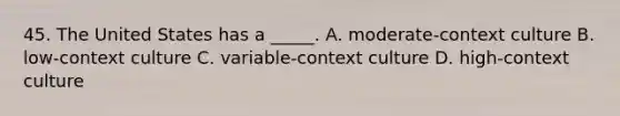 45. The United States has a _____. A. moderate-context culture B. low-context culture C. variable-context culture D. high-context culture