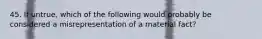 45. If untrue, which of the following would probably be considered a misrepresentation of a material fact?