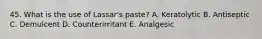 45. What is the use of Lassar's paste? A. Keratolytic B. Antiseptic C. Demulcent D. Counterirritant E. Analgesic