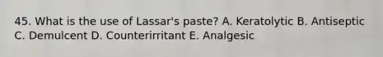 45. What is the use of Lassar's paste? A. Keratolytic B. Antiseptic C. Demulcent D. Counterirritant E. Analgesic