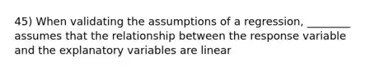 45) When validating the assumptions of a regression, ________ assumes that the relationship between the response variable and the explanatory variables are linear