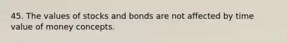 45. The values of stocks and bonds are not affected by time value of money concepts.