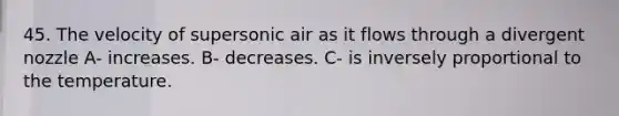 45. The velocity of supersonic air as it flows through a divergent nozzle A- increases. B- decreases. C- is inversely proportional to the temperature.