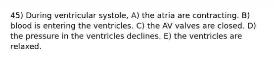 45) During ventricular systole, A) the atria are contracting. B) blood is entering the ventricles. C) the AV valves are closed. D) the pressure in the ventricles declines. E) the ventricles are relaxed.