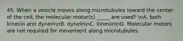 45. When a vesicle moves along microtubules toward the center of the cell, the molecular motor(s) _____ are used? nA. both kinesin and dyneinnB. dyneinnC. kinesinnD. Molecular motors are not required for movement along microtubules.