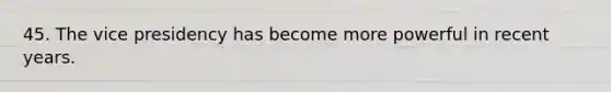 45. The vice presidency has become more powerful in recent years.