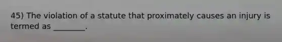 45) The violation of a statute that proximately causes an injury is termed as ________.