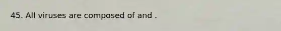 45. All viruses are composed of and .