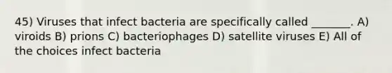 45) Viruses that infect bacteria are specifically called _______. A) viroids B) prions C) bacteriophages D) satellite viruses E) All of the choices infect bacteria