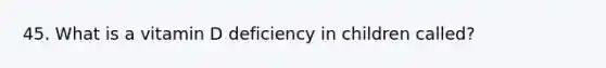 45. What is a vitamin D deficiency in children called?