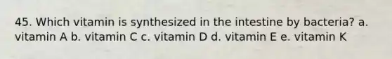 45. Which vitamin is synthesized in the intestine by bacteria? a. vitamin A b. vitamin C c. vitamin D d. vitamin E e. vitamin K