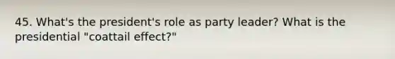 45. What's the president's role as party leader? What is the presidential "coattail effect?"