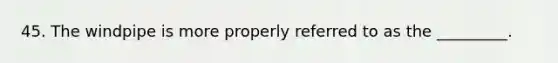 45. The windpipe is more properly referred to as the _________.