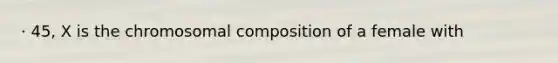 · 45, X is the chromosomal composition of a female with