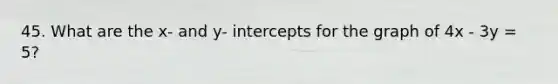 45. What are the x- and y- intercepts for the graph of 4x - 3y = 5?