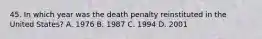 45. In which year was the death penalty reinstituted in the United States? A. 1976 B. 1987 C. 1994 D. 2001