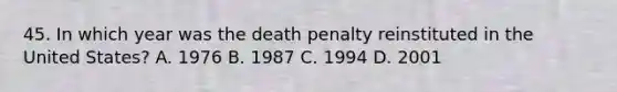 45. In which year was the death penalty reinstituted in the United States? A. 1976 B. 1987 C. 1994 D. 2001