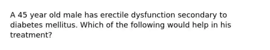 A 45 year old male has erectile dysfunction secondary to diabetes mellitus. Which of the following would help in his treatment?