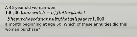 A 45 year-old woman won 100,000 in a scratch-off lottery ticket. She purchased an annuity that will pay her 1,500 a month beginning at age 60. Which of these annuities did this woman purchase?