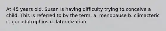 At 45 years old, Susan is having difficulty trying to conceive a child. This is referred to by the term: a. menopause b. climacteric c. gonadotrophins d. lateralization