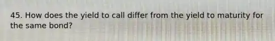 45. How does the yield to call differ from the yield to maturity for the same bond?