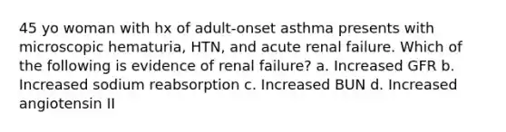 45 yo woman with hx of adult-onset asthma presents with microscopic hematuria, HTN, and acute renal failure. Which of the following is evidence of renal failure? a. Increased GFR b. Increased sodium reabsorption c. Increased BUN d. Increased angiotensin II